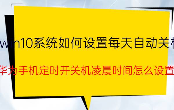 win10系统如何设置每天自动关机 华为手机定时开关机凌晨时间怎么设置？